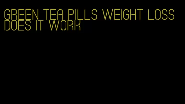 green tea pills weight loss does it work