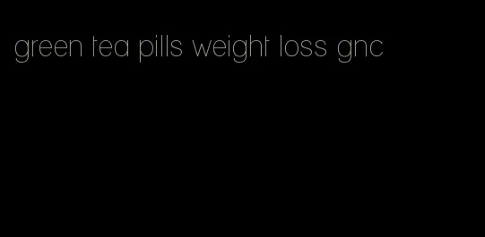 green tea pills weight loss gnc