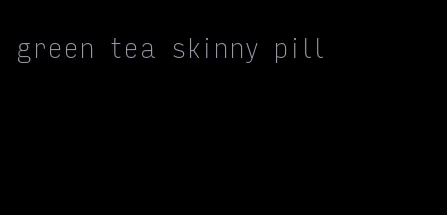 green tea skinny pill