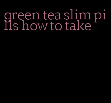 green tea slim pills how to take