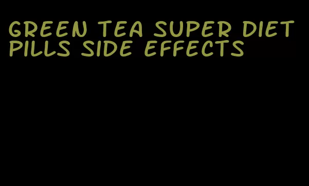 green tea super diet pills side effects