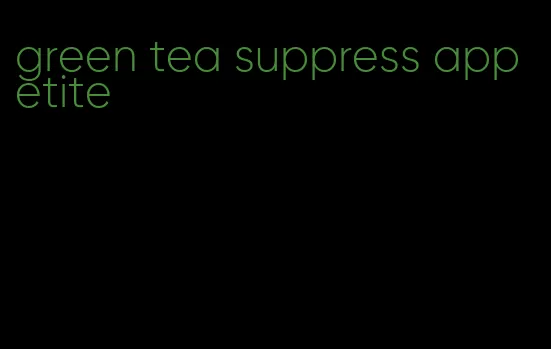 green tea suppress appetite