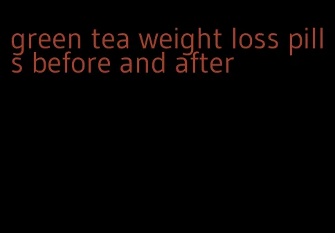 green tea weight loss pills before and after