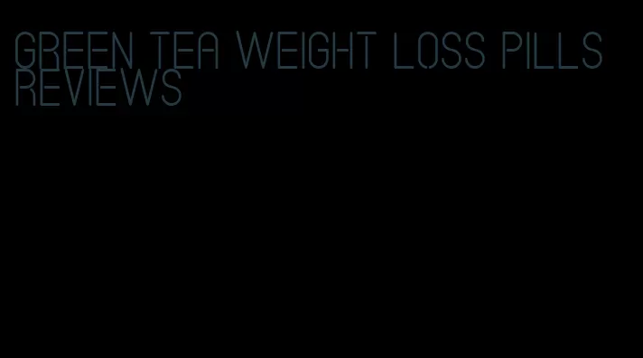 green tea weight loss pills reviews