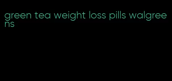 green tea weight loss pills walgreens