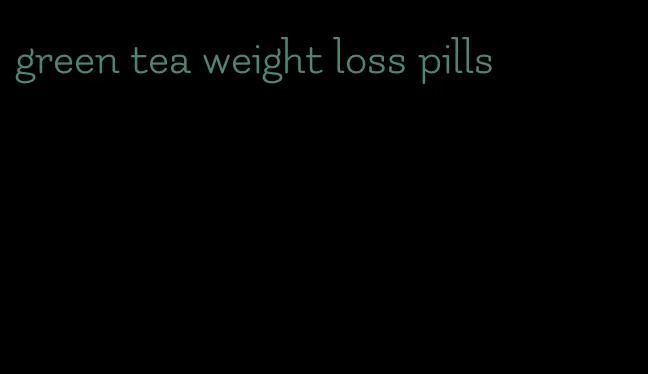 green tea weight loss pills