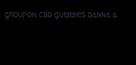 groupon cbd gummies banna a