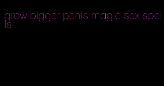 grow bigger penis magic sex spells