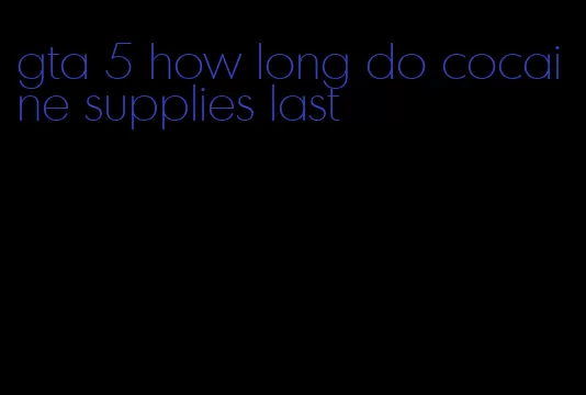 gta 5 how long do cocaine supplies last