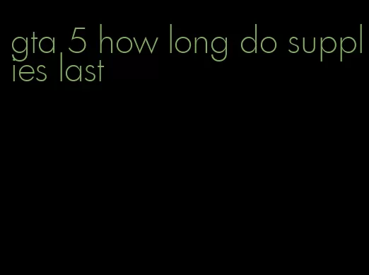 gta 5 how long do supplies last