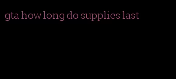 gta how long do supplies last