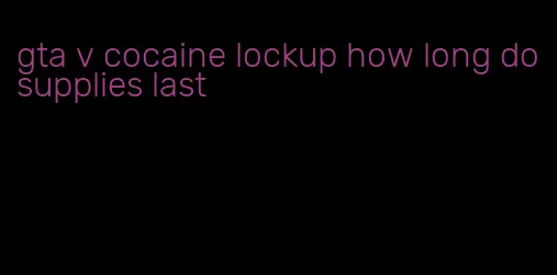 gta v cocaine lockup how long do supplies last