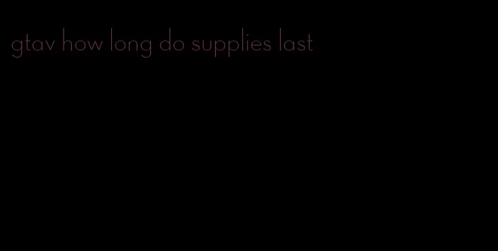 gtav how long do supplies last