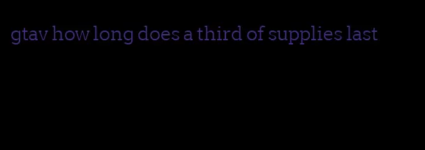 gtav how long does a third of supplies last