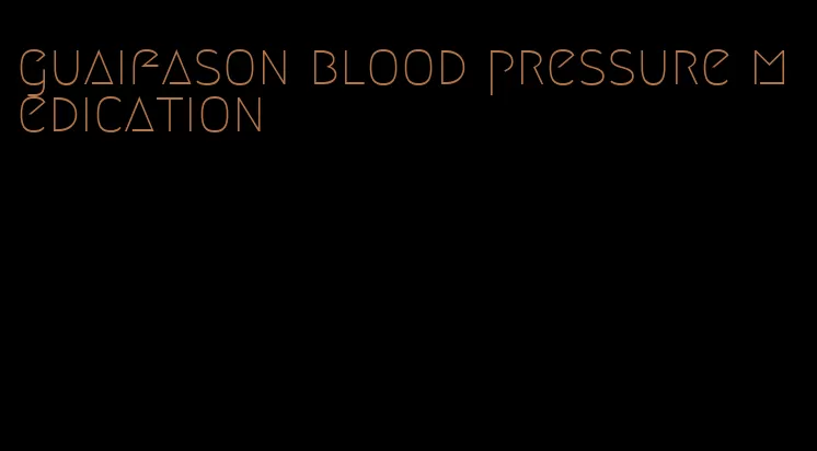 guaifason blood pressure medication