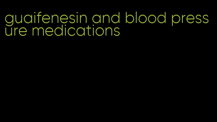 guaifenesin and blood pressure medications