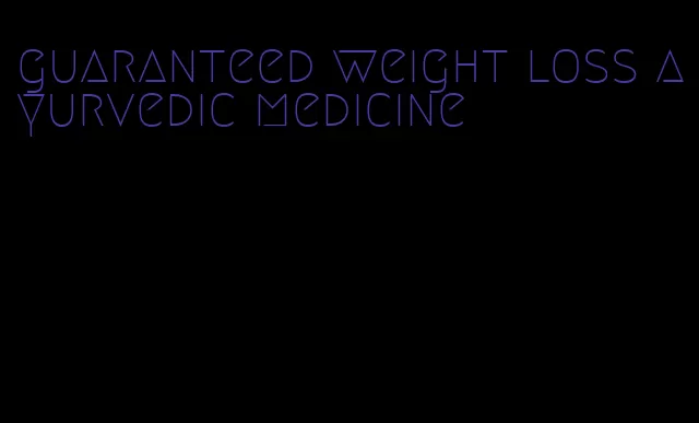 guaranteed weight loss ayurvedic medicine