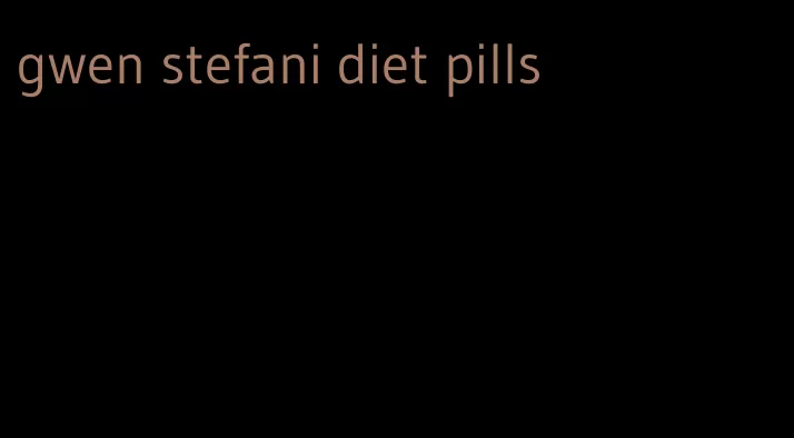 gwen stefani diet pills