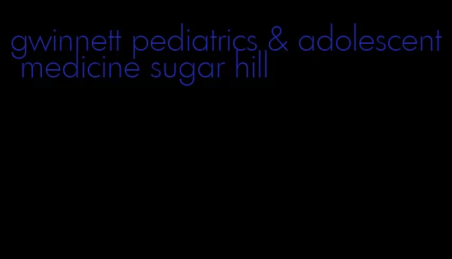 gwinnett pediatrics & adolescent medicine sugar hill