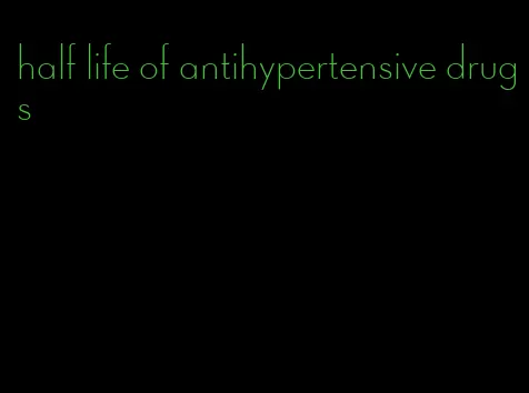 half life of antihypertensive drugs