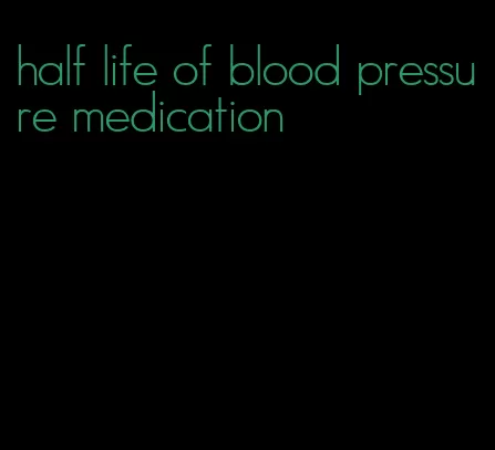 half life of blood pressure medication