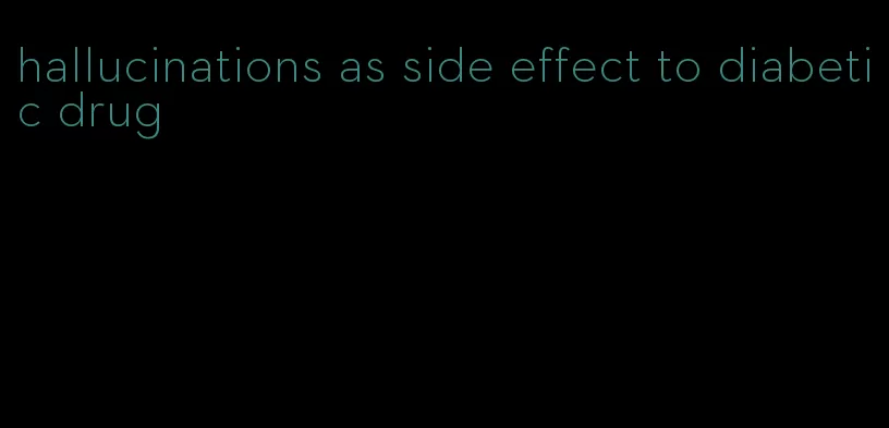 hallucinations as side effect to diabetic drug