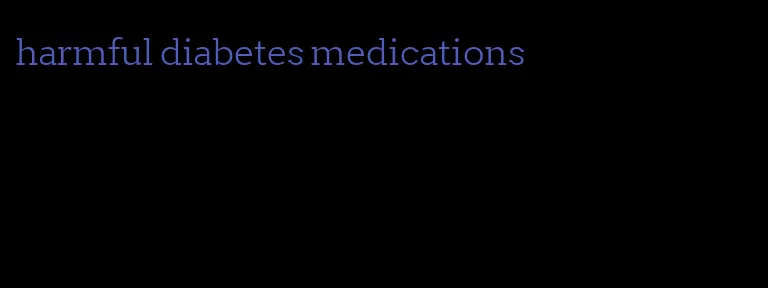 harmful diabetes medications