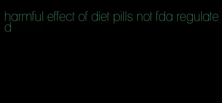 harmful effect of diet pills not fda regulated