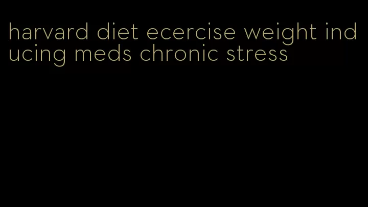 harvard diet ecercise weight inducing meds chronic stress