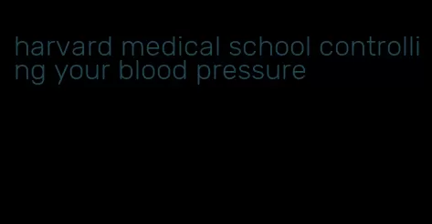 harvard medical school controlling your blood pressure