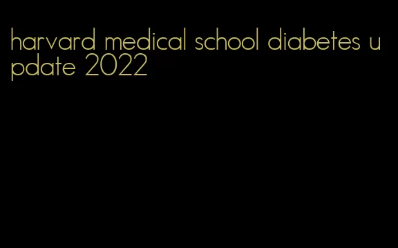 harvard medical school diabetes update 2022