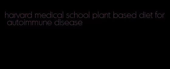 harvard medical school plant based diet for autoimmune disease