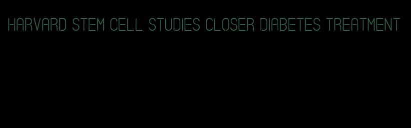 harvard stem cell studies closer diabetes treatment