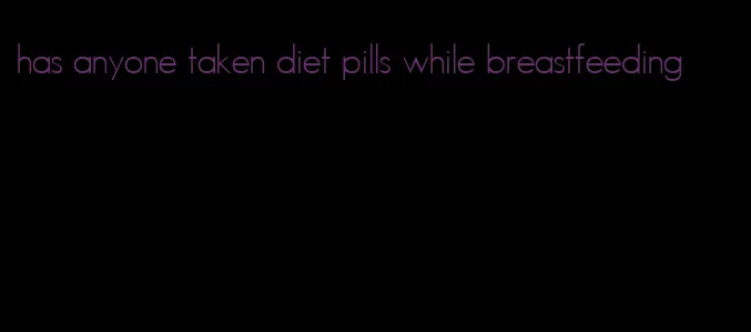 has anyone taken diet pills while breastfeeding