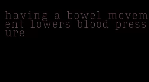 having a bowel movement lowers blood pressure