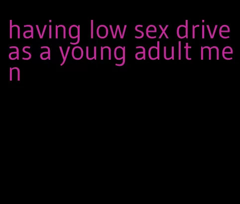 having low sex drive as a young adult men