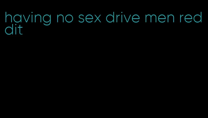 having no sex drive men reddit