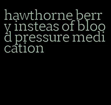 hawthorne berry insteas of blood pressure medication