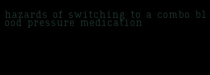 hazards of switching to a combo blood pressure medication