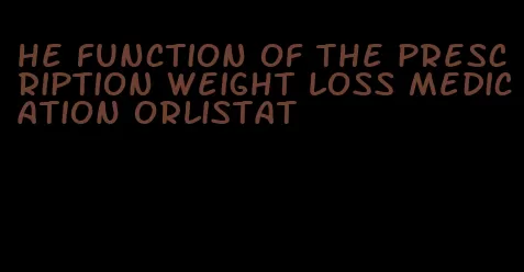 he function of the prescription weight loss medication orlistat