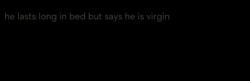 he lasts long in bed but says he is virgin