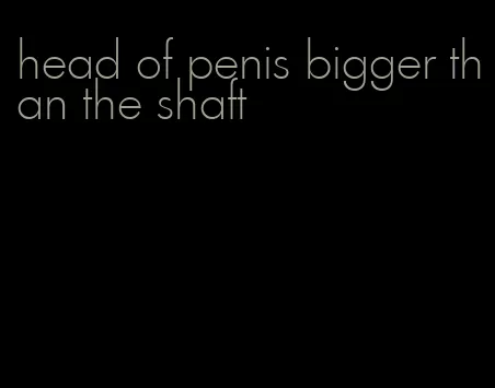 head of penis bigger than the shaft