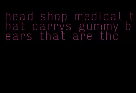 head shop medical that carrys gummy bears that are thc