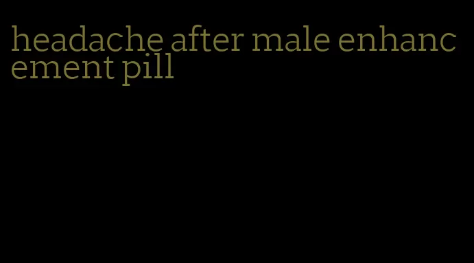 headache after male enhancement pill