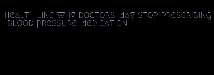 health line why doctors may stop prescribing blood pressure medication