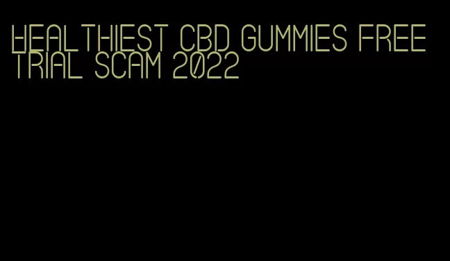 healthiest cbd gummies free trial scam 2022