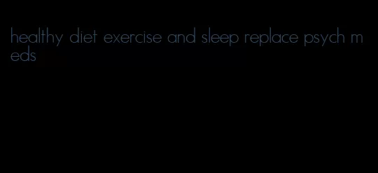 healthy diet exercise and sleep replace psych meds