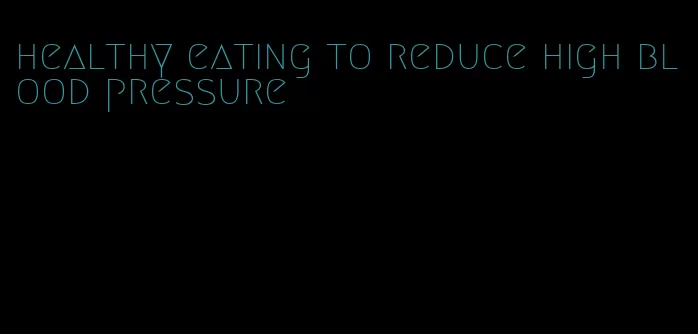 healthy eating to reduce high blood pressure