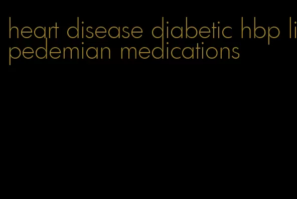 heart disease diabetic hbp lipedemian medications