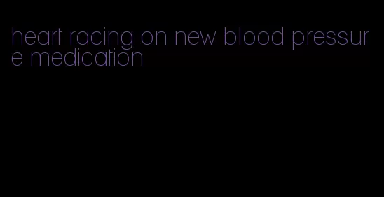 heart racing on new blood pressure medication